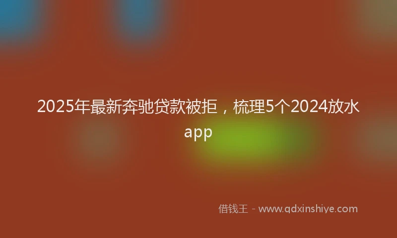 2025年最新奔驰贷款被拒，梳理5个2024放水app