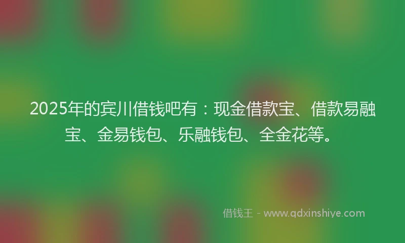 2025年的宾川借钱吧有：现金借款宝、借款易融宝、金易钱包、乐融钱包、全金花等。