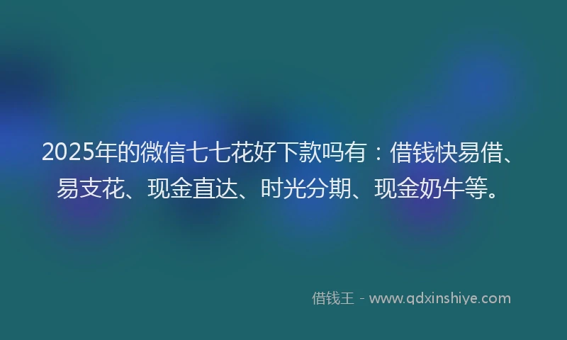 2025年的微信七七花好下款吗有：借钱快易借、易支花、现金直达、时光分期、现金奶牛等。