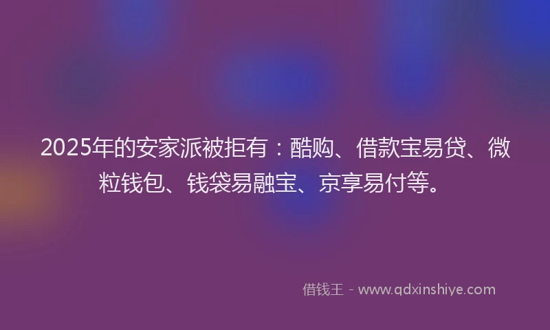 2025年的安家派被拒有：酷购、借款宝易贷、微粒钱包、钱袋易融宝、京享易付等。
