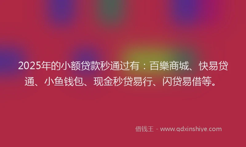 2025年的小额贷款秒通过有：百樂商城、快易贷通、小鱼钱包、现金秒贷易行、闪贷易借等。