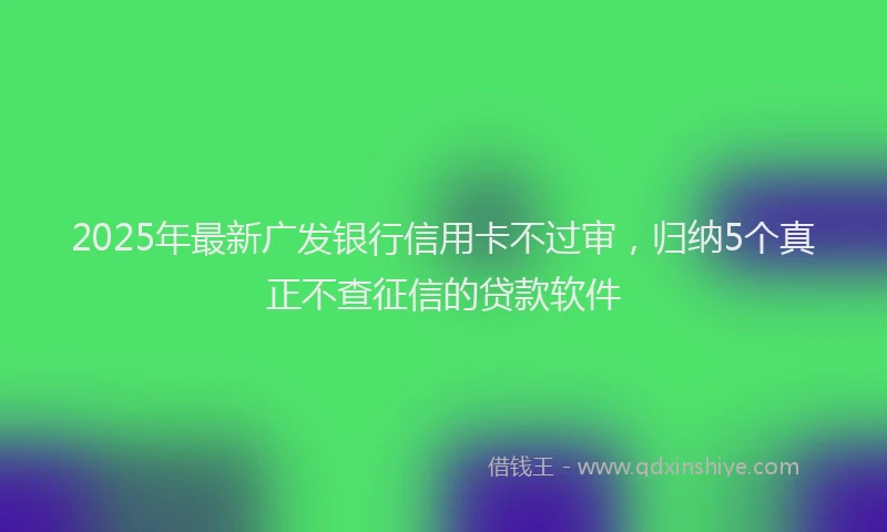 2025年最新广发银行信用卡不过审，归纳5个真正不查征信的贷款软件