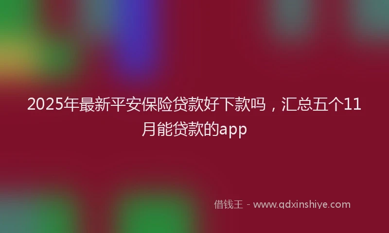 2025年最新平安保险贷款好下款吗，汇总五个11月能贷款的app
