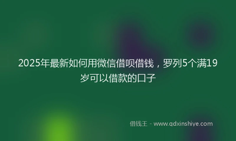 2025年最新如何用微信借呗借钱，罗列5个满19岁可以借款的口子