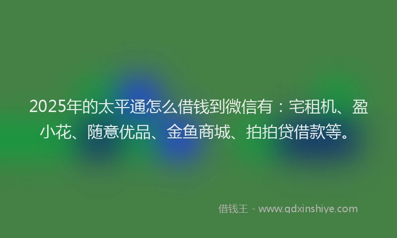 2025年的太平通怎么借钱到微信有：宅租机、盈小花、随意优品、金鱼商城、拍拍贷借款等。