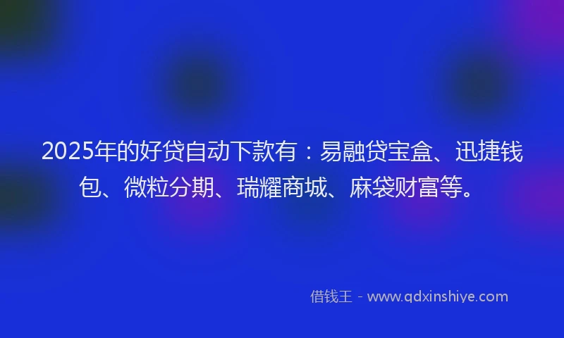 2025年的好贷自动下款有：易融贷宝盒、迅捷钱包、微粒分期、瑞耀商城、麻袋财富等。