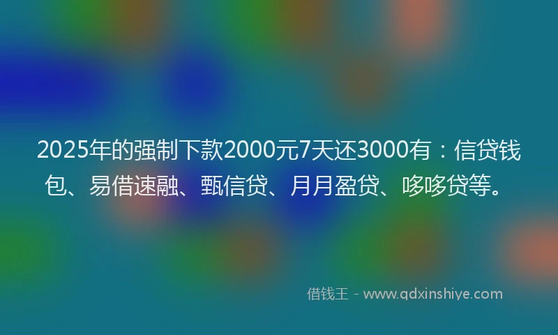 2025年的强制下款2000元7天还3000有：信贷钱包、易借速融、甄信贷、月月盈贷、哆哆贷等。