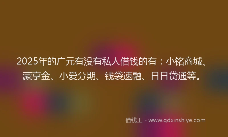 2025年的广元有没有私人借钱的有：小铭商城、蒙享金、小爱分期、钱袋速融、日日贷通等。