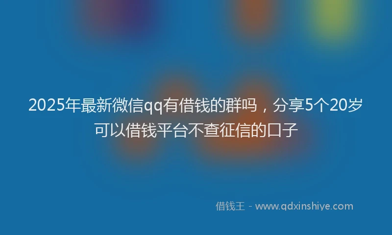 2025年最新微信qq有借钱的群吗，分享5个20岁可以借钱平台不查征信的口子