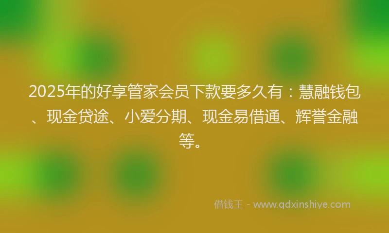 2025年的好享管家会员下款要多久有：慧融钱包、现金贷途、小爱分期、现金易借通、辉誉金融等。
