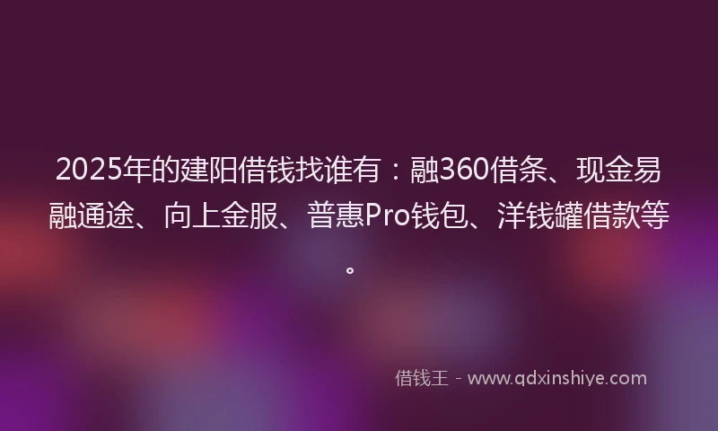 2025年的建阳借钱找谁有：融360借条、现金易融通途、向上金服、普惠Pro钱包、洋钱罐借款等。