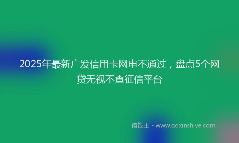 2025年最新广发信用卡网申不通过，盘点5个网贷无视不查征信平台