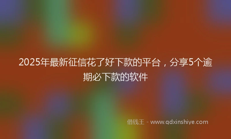 2025年最新征信花了好下款的平台，分享5个逾期必下款的软件