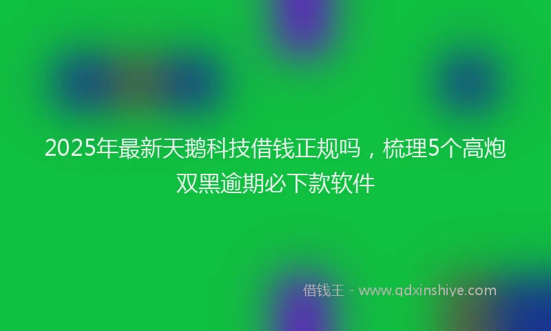 2025年最新天鹅科技借钱正规吗，梳理5个高炮双黑逾期必下款软件