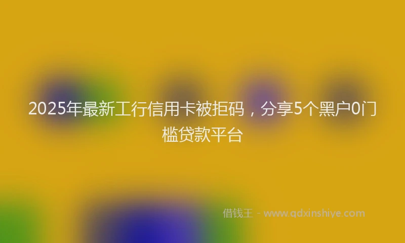 2025年最新工行信用卡被拒码，分享5个黑户0门槛贷款平台