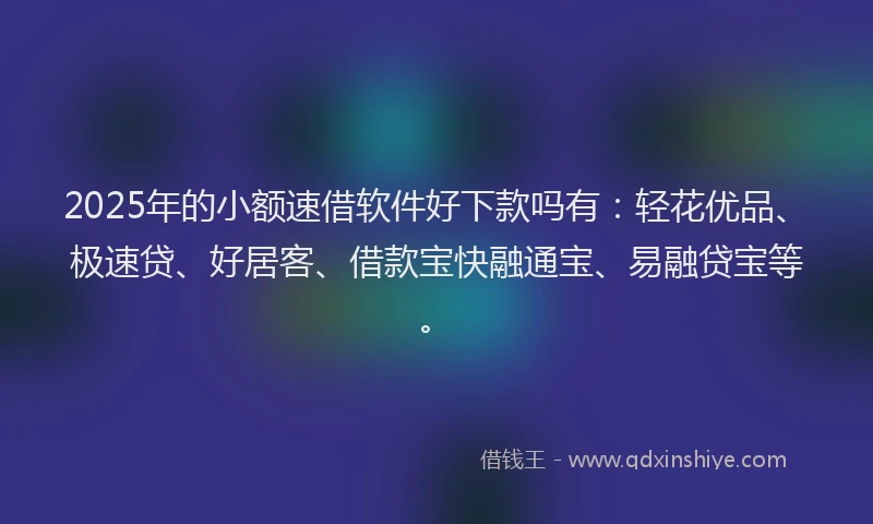 2025年的小额速借软件好下款吗有：轻花优品、极速贷、好居客、借款宝快融通宝、易融贷宝等。