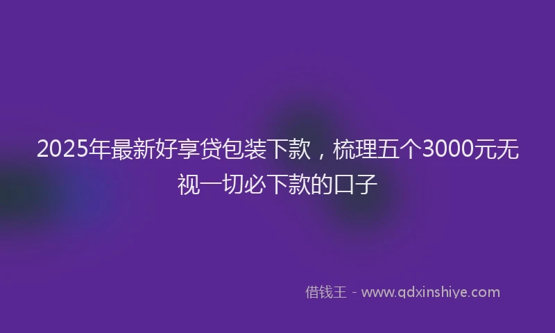 2025年最新好享贷包装下款，梳理五个3000元无视一切必下款的口子