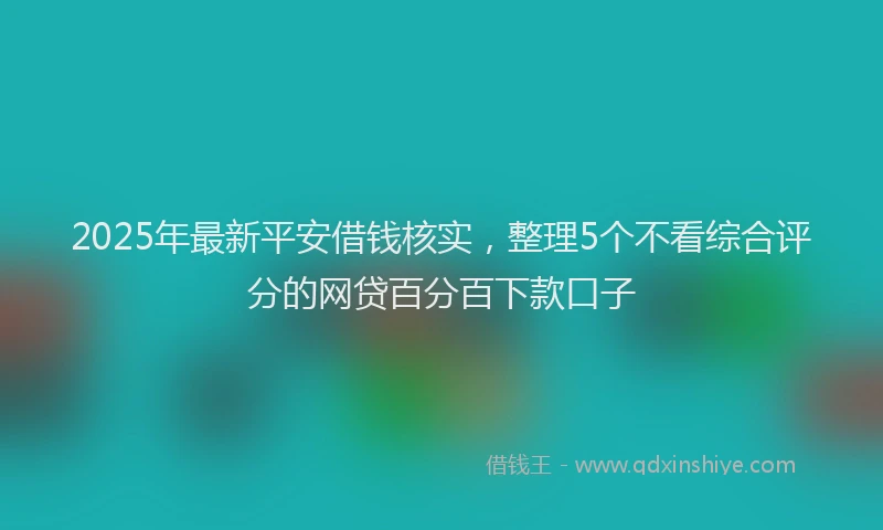 2025年最新平安借钱核实，整理5个不看综合评分的网贷百分百下款口子