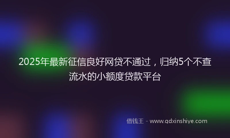 2025年最新征信良好网贷不通过，归纳5个不查流水的小额度贷款平台