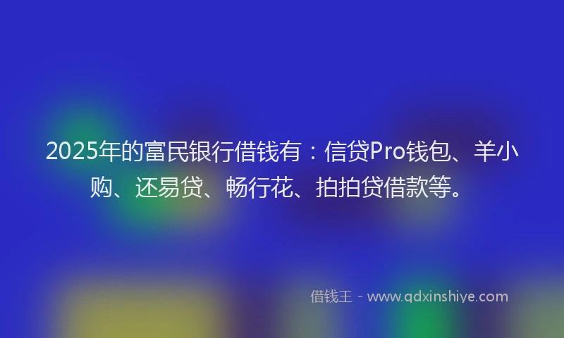 2025年的富民银行借钱有：信贷Pro钱包、羊小购、还易贷、畅行花、拍拍贷借款等。