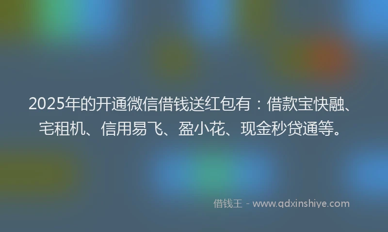 2025年的开通微信借钱送红包有：借款宝快融、宅租机、信用易飞、盈小花、现金秒贷通等。
