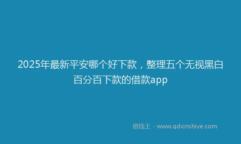 2025年最新平安哪个好下款，整理五个无视黑白百分百下款的借款app