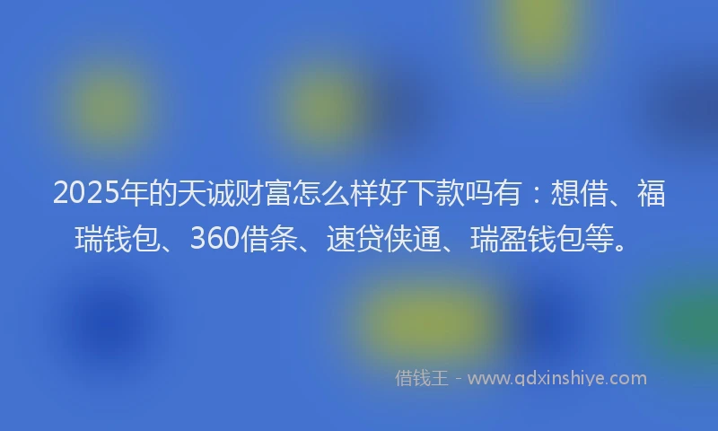 2025年的天诚财富怎么样好下款吗有：想借、福瑞钱包、360借条、速贷侠通、瑞盈钱包等。