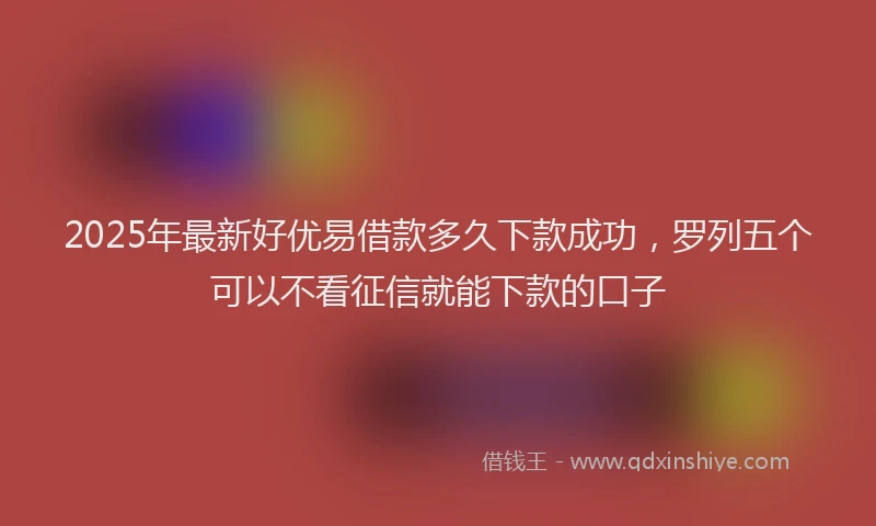 2025年最新好优易借款多久下款成功，罗列五个可以不看征信就能下款的口子