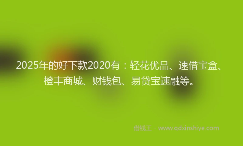 2025年的好下款2020有：轻花优品、速借宝盒、橙丰商城、财钱包、易贷宝速融等。