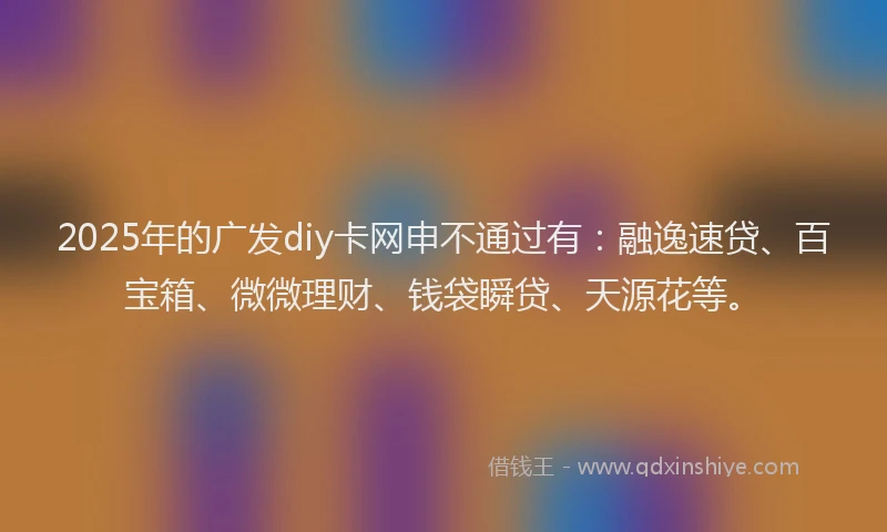 2025年的广发diy卡网申不通过有：融逸速贷、百宝箱、微微理财、钱袋瞬贷、天源花等。