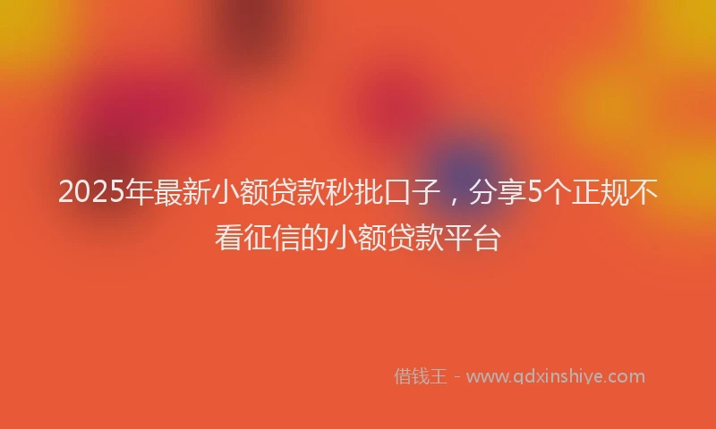 2025年最新小额贷款秒批口子，分享5个正规不看征信的小额贷款平台