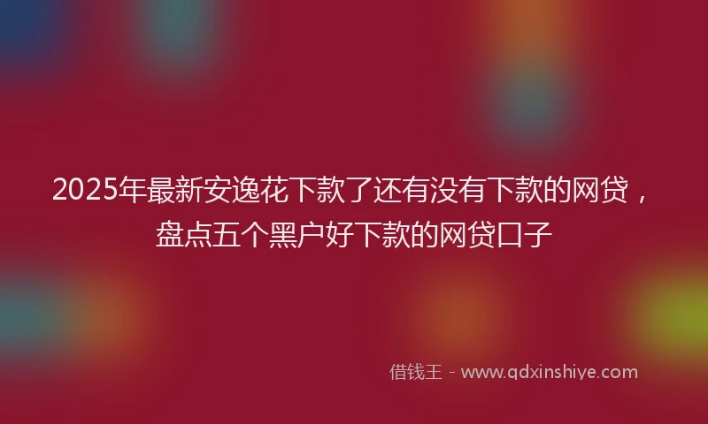 2025年最新安逸花下款了还有没有下款的网贷，盘点五个黑户好下款的网贷口子