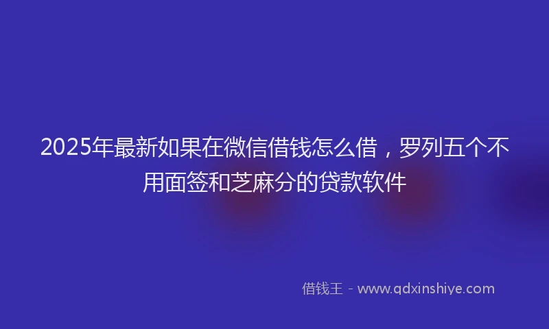 2025年最新如果在微信借钱怎么借，罗列五个不用面签和芝麻分的贷款软件