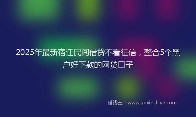 2025年最新宿迁民间借贷不看征信，整合5个黑户好下款的网贷口子