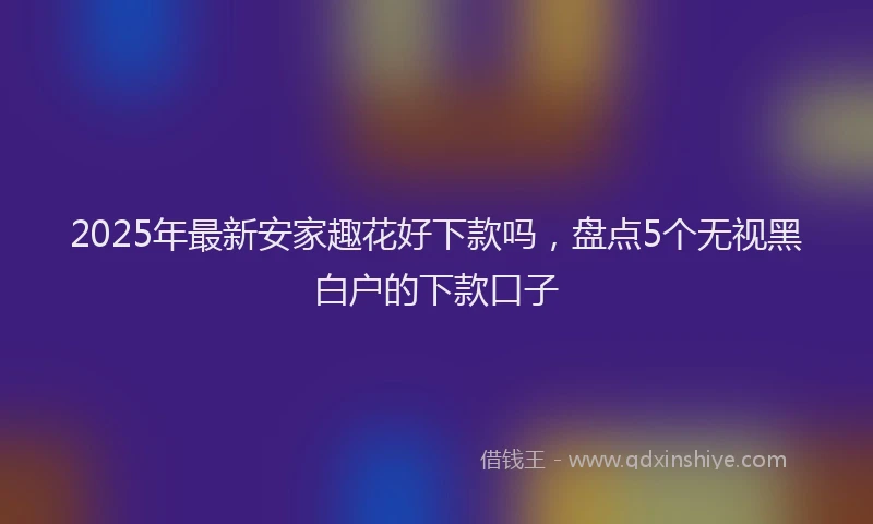 2025年最新安家趣花好下款吗，盘点5个无视黑白户的下款口子