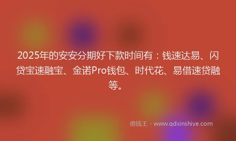 2025年的安安分期好下款时间有：钱速达易、闪贷宝速融宝、金诺Pro钱包、时代花、易借速贷融等。