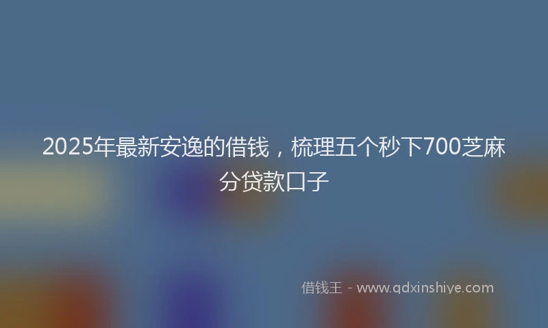 2025年最新安逸的借钱，梳理五个秒下700芝麻分贷款口子