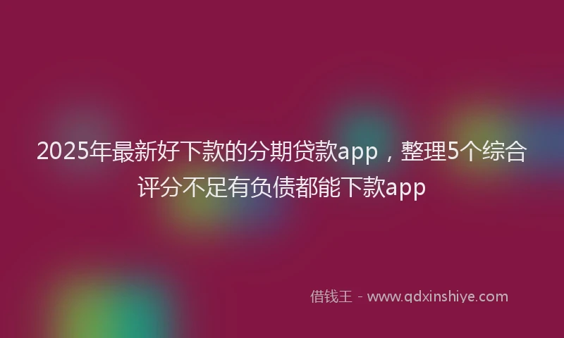 2025年最新好下款的分期贷款app，整理5个综合评分不足有负债都能下款app