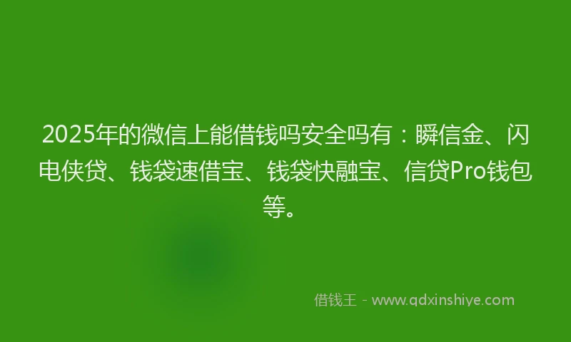 2025年的微信上能借钱吗安全吗有：瞬信金、闪电侠贷、钱袋速借宝、钱袋快融宝、信贷Pro钱包等。