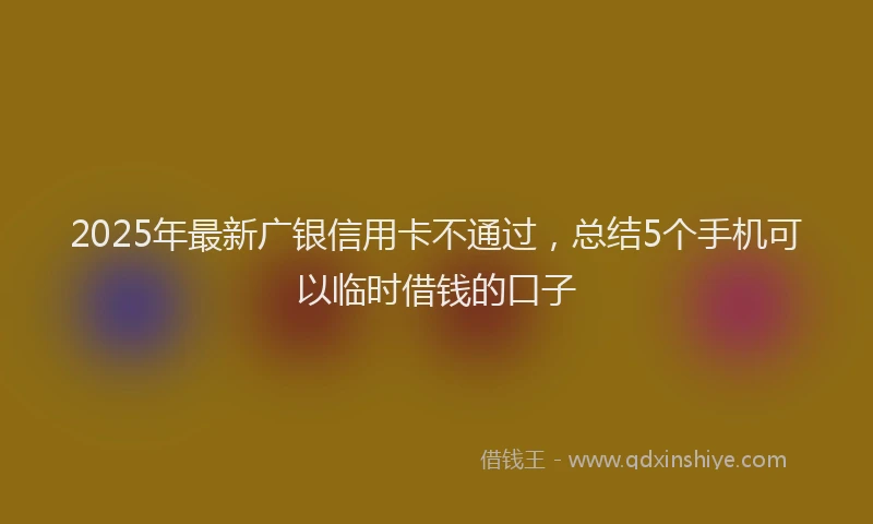 2025年最新广银信用卡不通过，总结5个手机可以临时借钱的口子