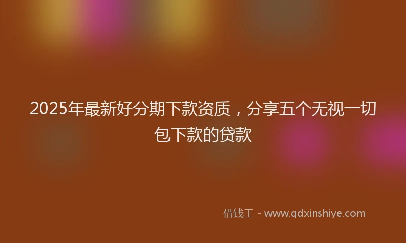 2025年最新好分期下款资质，分享五个无视一切包下款的贷款