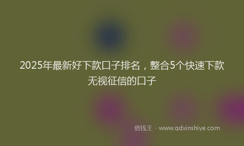 2025年最新好下款口子排名，整合5个快速下款无视征信的口子