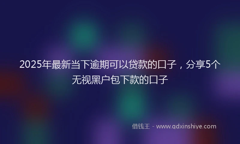 2025年最新当下逾期可以贷款的口子，分享5个无视黑户包下款的口子