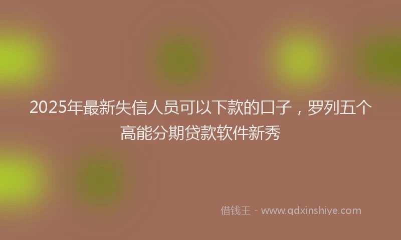 2025年最新失信人员可以下款的口子，罗列五个高能分期贷款软件新秀