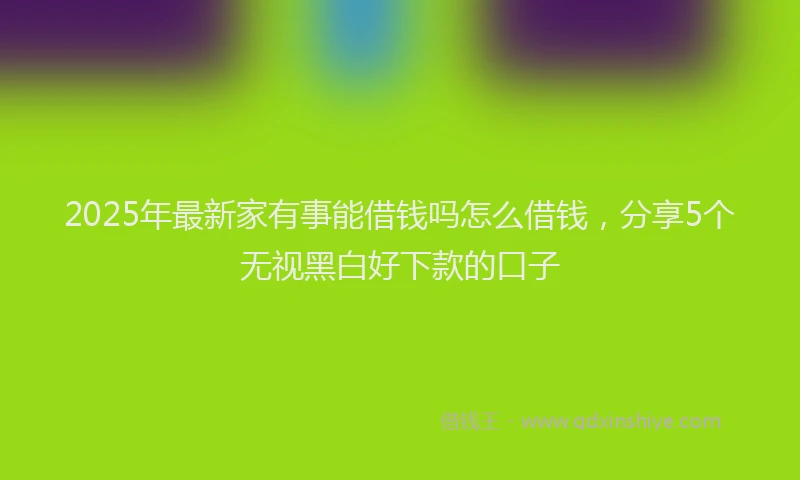 2025年最新家有事能借钱吗怎么借钱，分享5个无视黑白好下款的口子