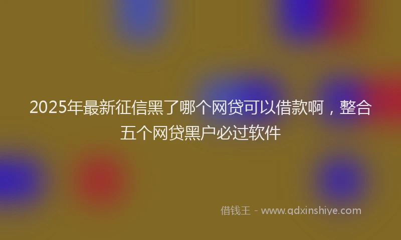 2025年最新征信黑了哪个网贷可以借款啊，整合五个网贷黑户必过软件