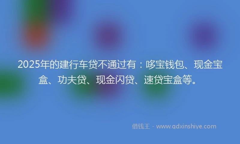 2025年的建行车贷不通过有：哆宝钱包、现金宝盒、功夫贷、现金闪贷、速贷宝盒等。