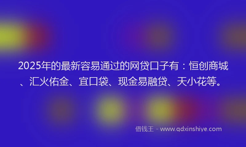 2025年的最新容易通过的网贷口子有：恒创商城、汇火佑金、宜口袋、现金易融贷、天小花等。