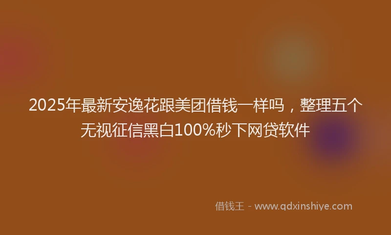 2025年最新安逸花跟美团借钱一样吗，整理五个无视征信黑白100%秒下网贷软件