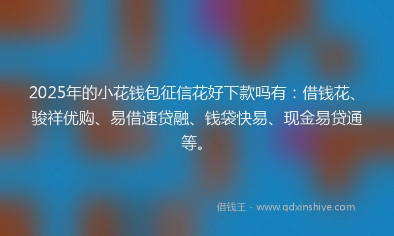 2025年的小花钱包征信花好下款吗有：借钱花、骏祥优购、易借速贷融、钱袋快易、现金易贷通等。